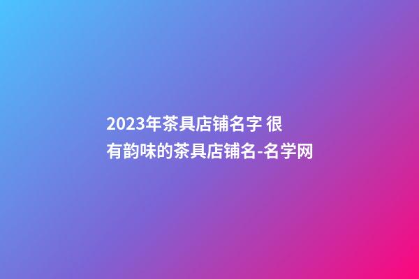 2023年茶具店铺名字 很有韵味的茶具店铺名-名学网-第1张-店铺起名-玄机派